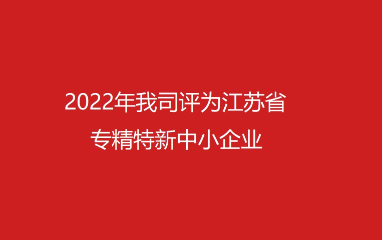 2022年我司评为江苏省专精特新中小企业