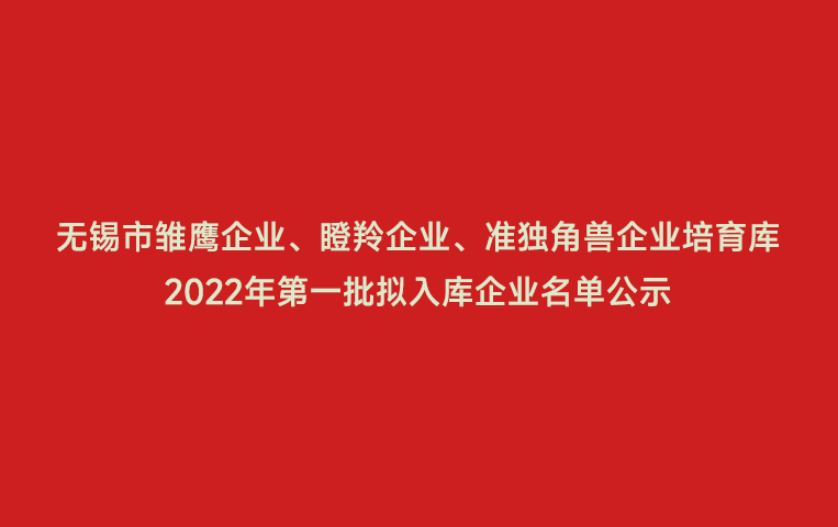 无锡市雏鹰企业、瞪羚企业、准独角兽企业培育库2022年第一批拟入库企业名单公示